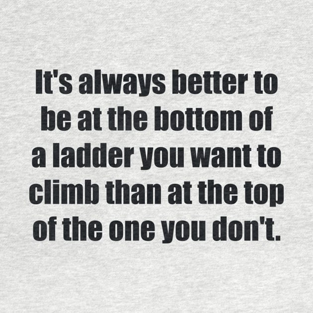 It's always better to be at the bottom of a ladder you want to climb than at the top of the one you don't by BL4CK&WH1TE 